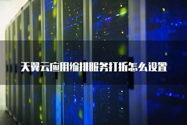 天翼云应用编排服务打折怎么设置