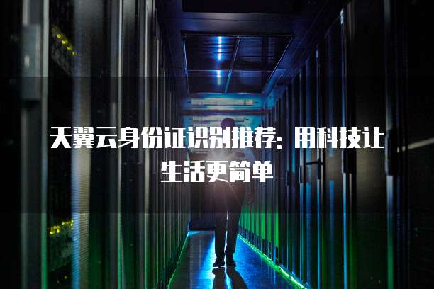天翼云身份证识别推荐: 用科技让生活更简单