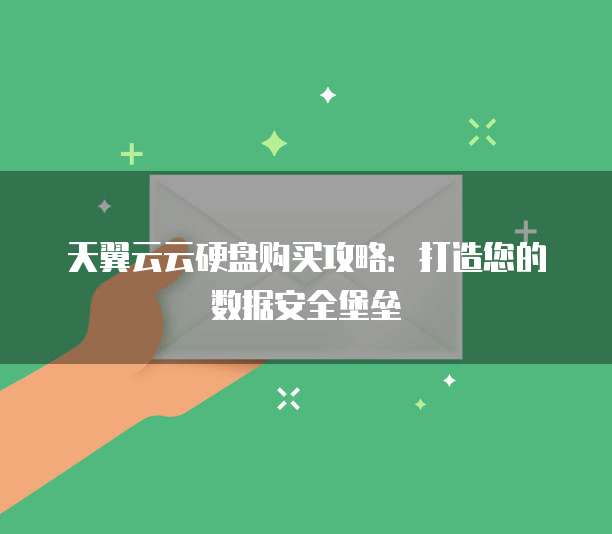 天翼云云硬盘购买攻略：打造您的数据安全堡垒