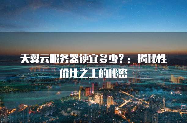 天翼云服务器便宜多少?:揭秘性价比之王的秘密