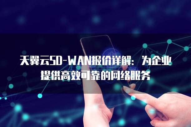 天翼云SD-WAN报价详解:为企业提供高效可靠的网络服务