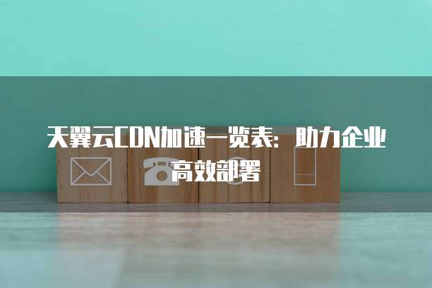 天翼云CDN加速一览表:助力企业高效部署