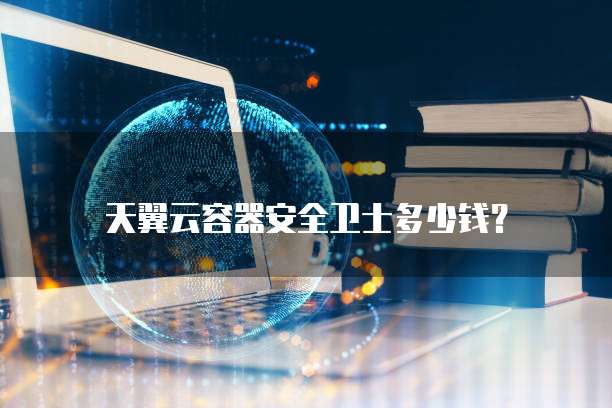 天翼云容器安全卫士多少钱?