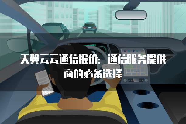天翼云云通信报价:通信服务提供商的必备选择