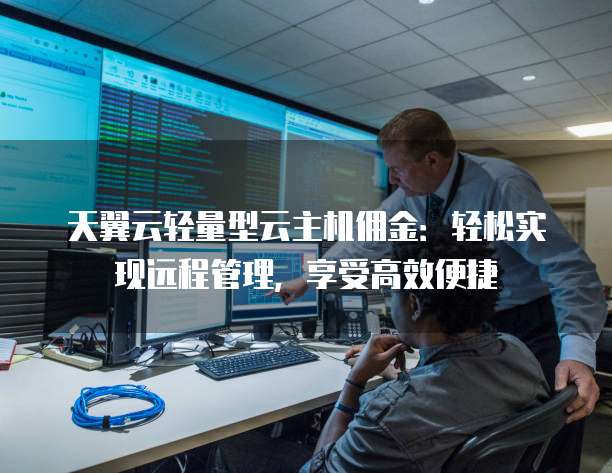 天翼云轻量型云主机佣金:轻松实现远程管理,享受高效便捷