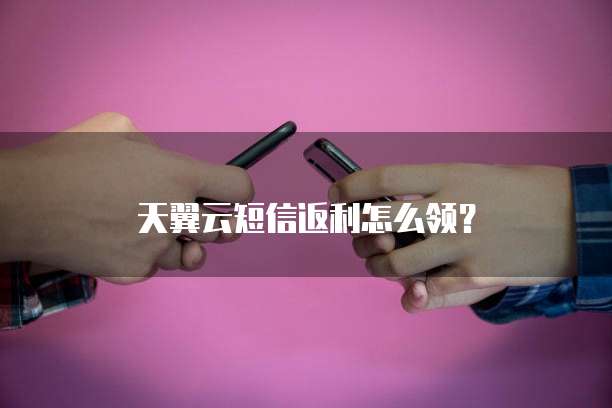 天翼云短信返利怎么领?