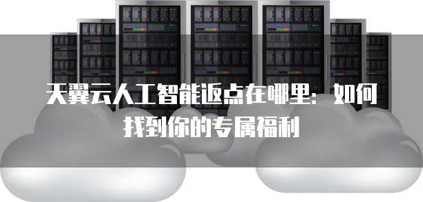 天翼云人工智能返点在哪里:如何找到你的专属福利