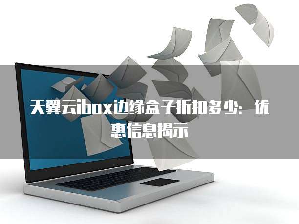 天翼云ibox边缘盒子折扣多少:优惠信息揭示