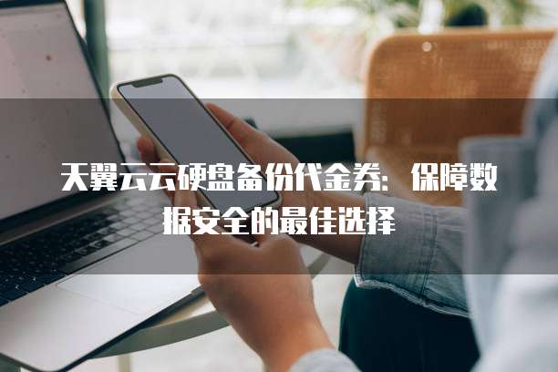天翼云云硬盘备份代金券：保障数据安全的最佳选择