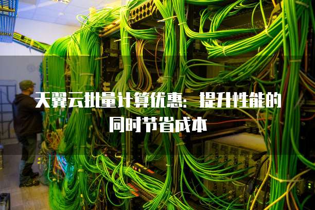 天翼云批量计算优惠:提升性能的同时节省成本