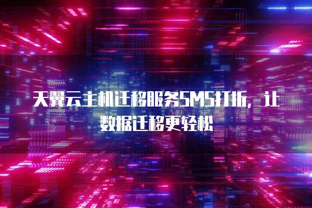 天翼云主机迁移服务SMS打折,让数据迁移更轻松