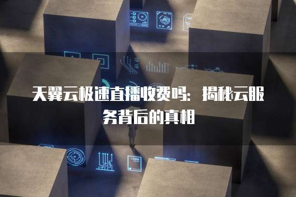 天翼云极速直播收费吗:揭秘云服务背后的真相