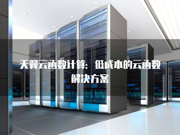 天翼云函数计算：低成本的云函数解决方案