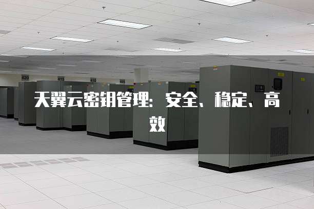 天翼云密钥管理:安全、稳定、高效