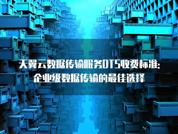 天翼云数据传输服务DTS收费标准: 企业级数据传输的最佳选择