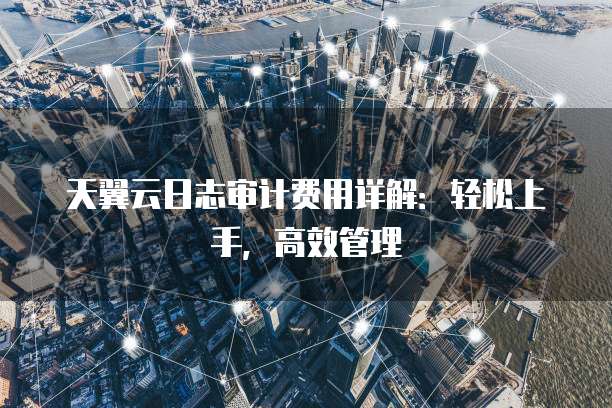 天翼云日志审计费用详解:轻松上手,高效管理