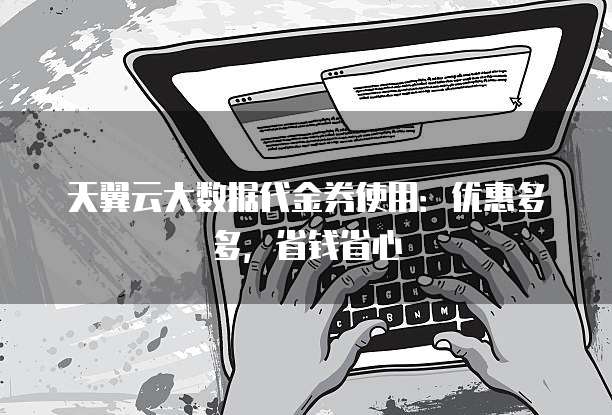 天翼云大数据代金券使用:优惠多多,省钱省心