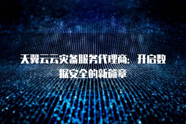 天翼云云灾备服务代理商：开启数据安全的新篇章