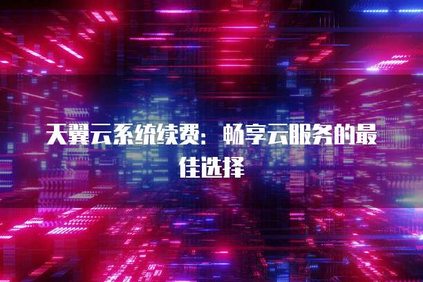 天翼云系统续费:畅享云服务的最佳选择