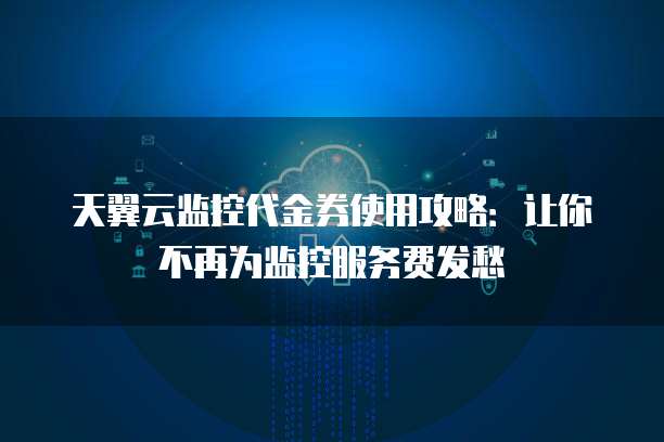 天翼云监控代金券使用攻略:让你不再为监控服务费发愁