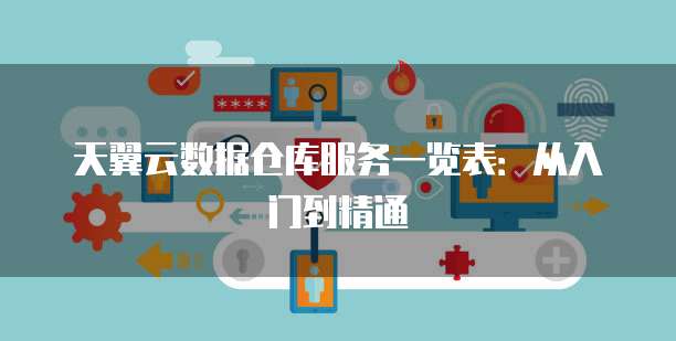 天翼云数据仓库服务一览表:从入门到精通