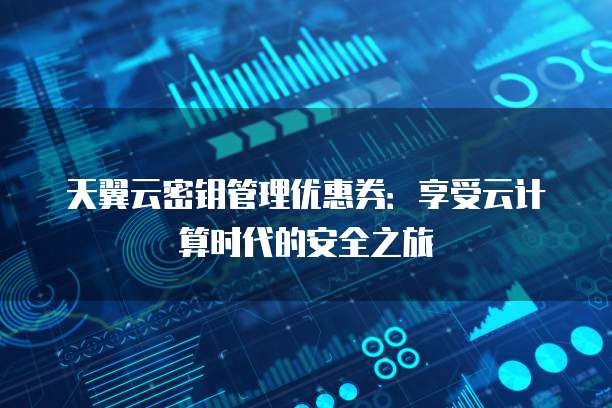 天翼云密钥管理优惠券:享受云计算时代的安全之旅