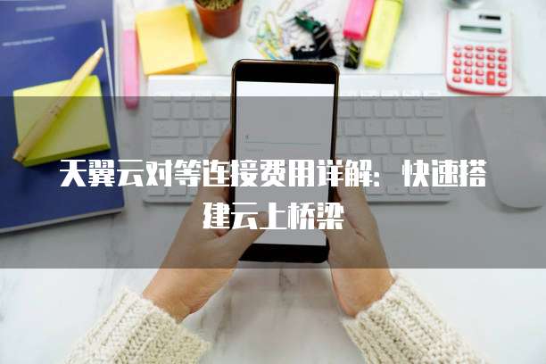 天翼云对等连接费用详解：快速搭建云上桥梁