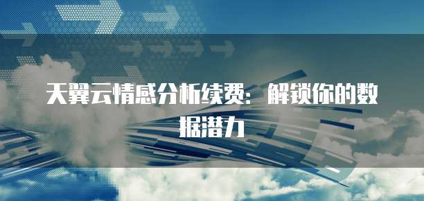天翼云情感分析续费:解锁你的数据潜力