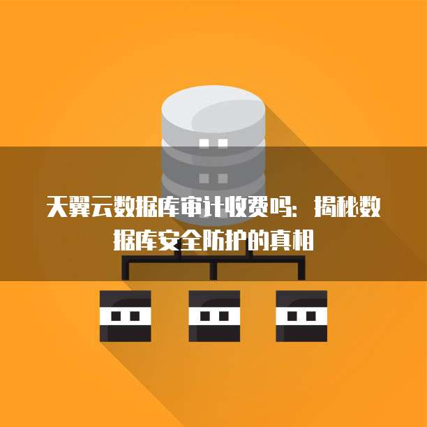天翼云数据库审计收费吗:揭秘数据库安全防护的真相