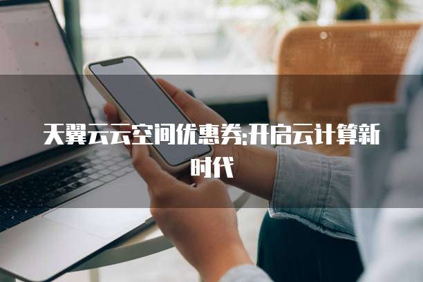 天翼云云空间优惠券:开启云计算新时代