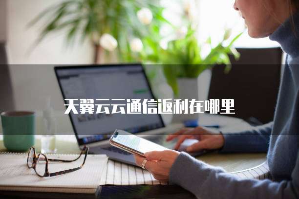 天翼云云通信返利在哪里
