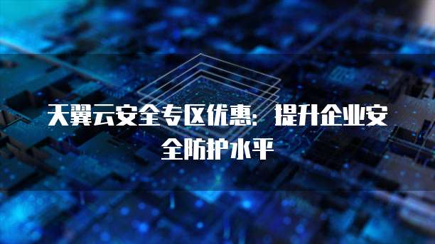 天翼云安全专区优惠：提升企业安全防护水平