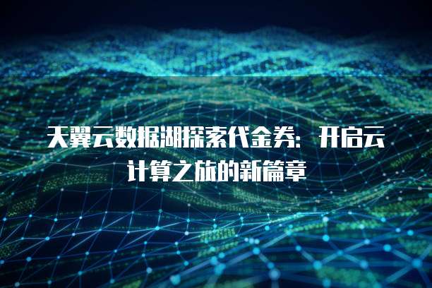 天翼云数据湖探索代金券:开启云计算之旅的新篇章