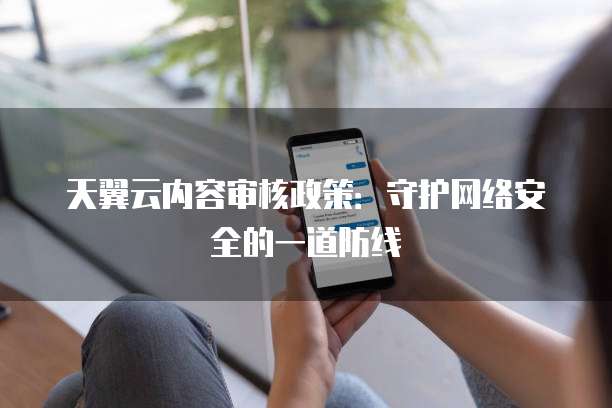 天翼云内容审核政策:守护网络安全的一道防线