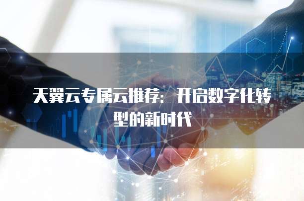 天翼云专属云推荐:开启数字化转型的新时代