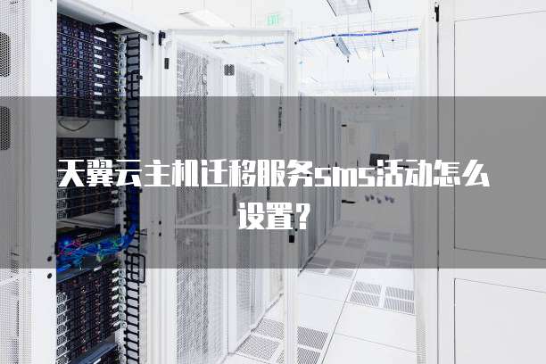 天翼云主机迁移服务sms活动怎么设置？