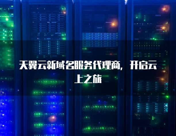 天翼云新域名服务代理商,开启云上之旅