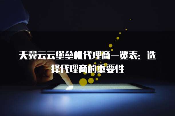 天翼云云堡垒机代理商一览表:选择代理商的重要性
