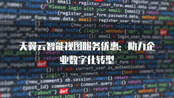 天翼云智能视图服务优惠:助力企业数字化转型