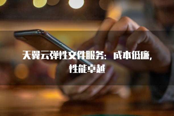 天翼云弹性文件服务:成本低廉,性能卓越