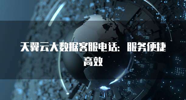 天翼云大数据客服电话：服务便捷高效