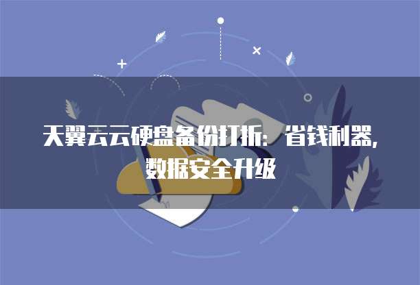 天翼云云硬盘备份打折:省钱利器,数据安全升级