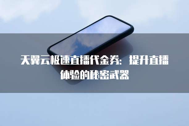 天翼云极速直播代金券:提升直播体验的秘密武器