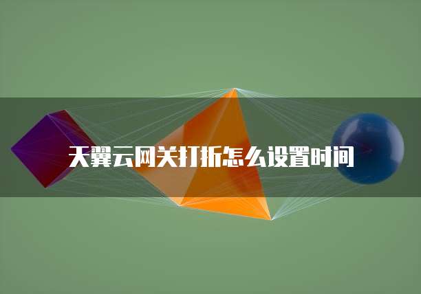 天翼云网关打折怎么设置时间