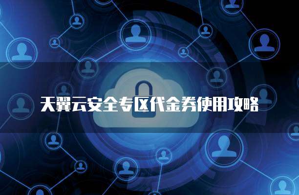 天翼云安全专区代金券使用攻略