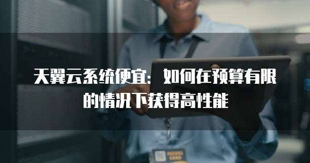 天翼云系统便宜：如何在预算有限的情况下获得高性能