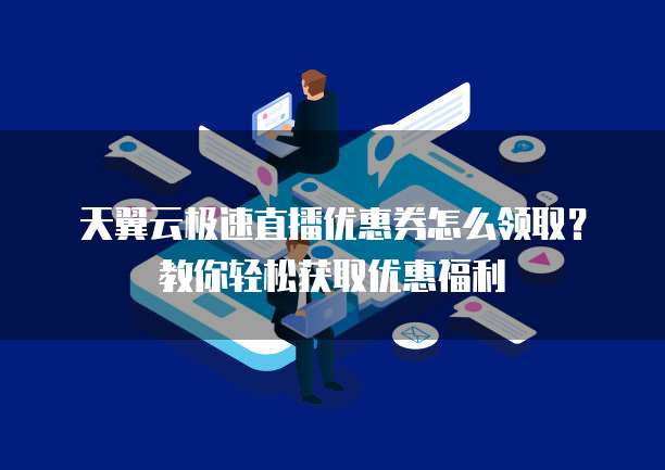 天翼云极速直播优惠券怎么领取?教你轻松获取优惠福利