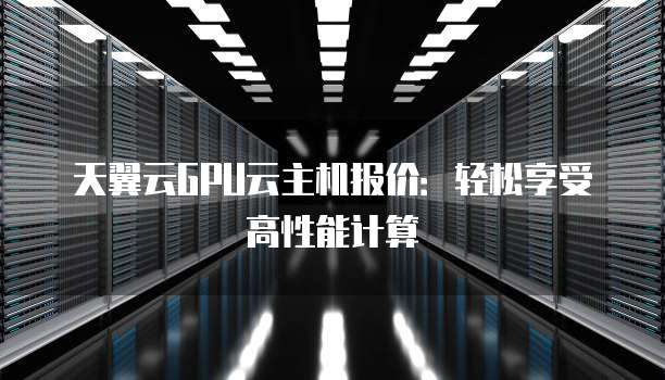 天翼云GPU云主机报价:轻松享受高性能计算