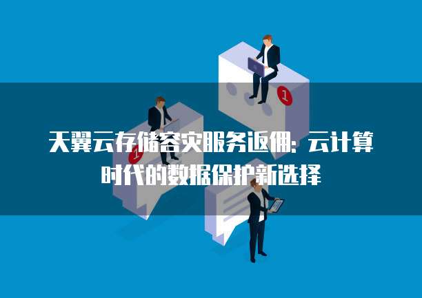 天翼云存储容灾服务返佣: 云计算时代的数据保护新选择