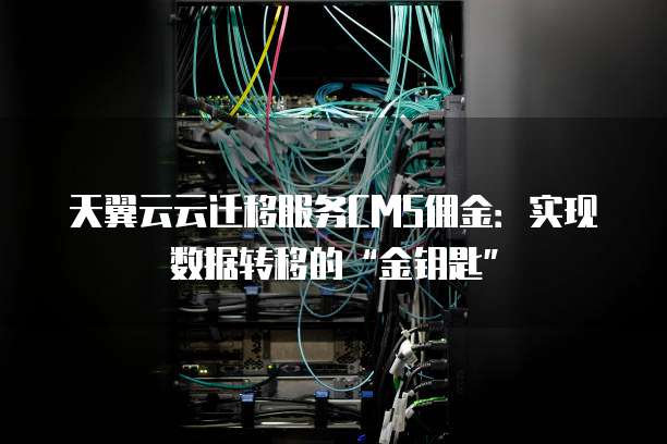 天翼云云迁移服务CMS佣金:实现数据转移的“金钥匙”